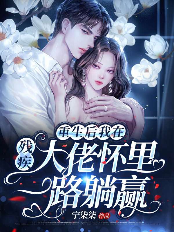 《重生后我在残疾大佬怀里一路躺赢》&（完整全文在线免费阅读）【全章节】